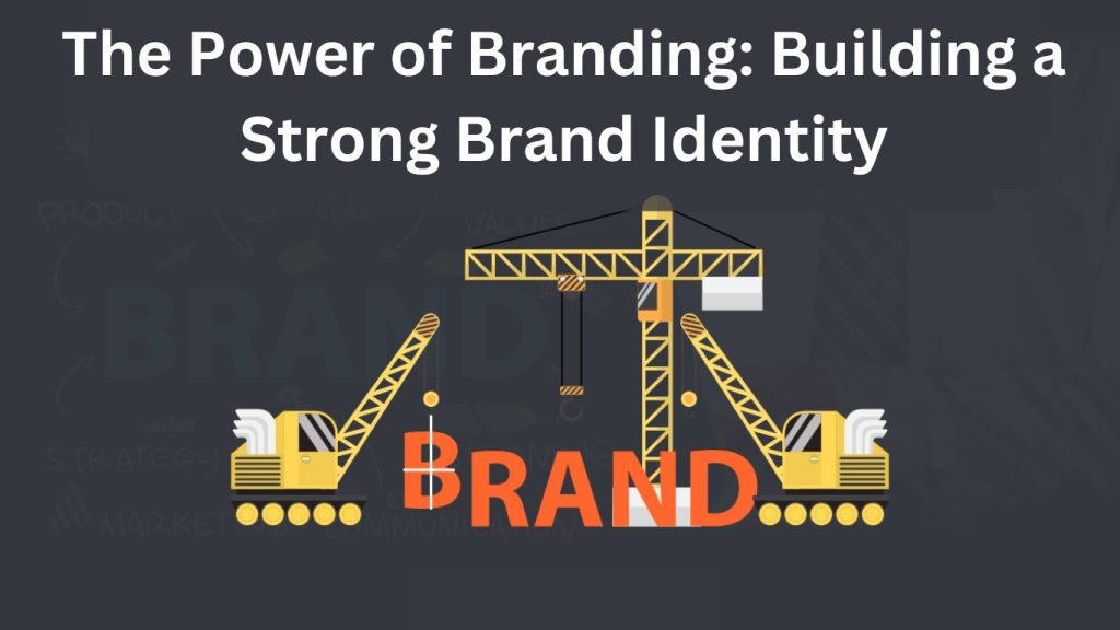 The Power of Branding: Building a Strong Brand Identity